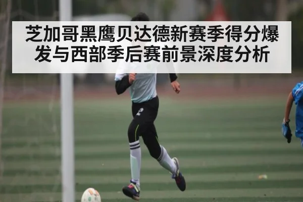 芝加哥黑鹰贝达德新赛季得分爆发与西部季后赛前景深度分析（Kering）