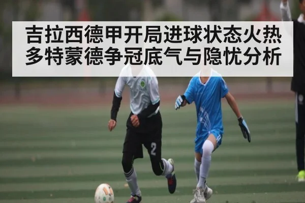 吉拉西德甲开局进球状态火热 多特蒙德争冠底气与隐忧分析（Kering）