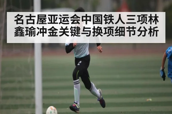 名古屋亚运会中国铁人三项林鑫瑜冲金关键与换项细节分析（Kering）