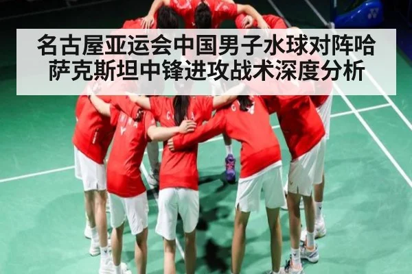 名古屋亚运会中国男子水球对阵哈萨克斯坦中锋进攻战术深度分析（Kering）