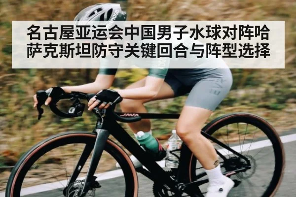 名古屋亚运会中国男子水球对阵哈萨克斯坦防守关键回合与阵型选择（Kering）