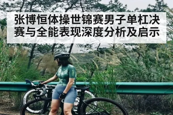 张博恒体操世锦赛男子单杠决赛与全能表现深度分析及启示（Kering）
