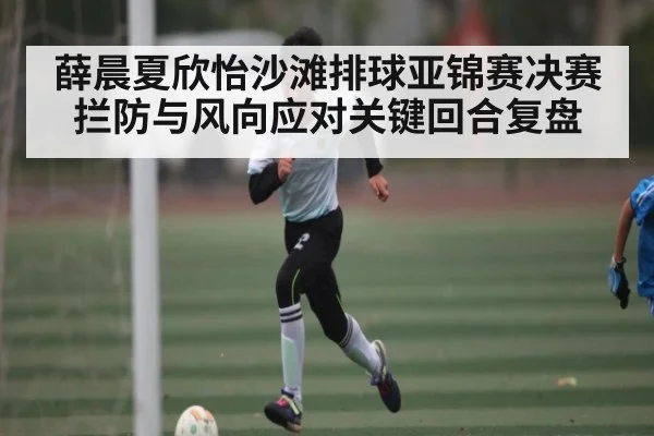 薛晨夏欣怡沙滩排球亚锦赛决赛拦防与风向应对关键回合复盘 | kaiyun