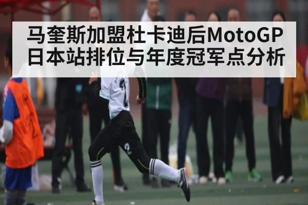 马奎斯加盟杜卡迪后MotoGP日本站排位与年度冠军点分析（Kering）